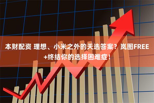 本财配资 理想、小米之外的天选答案？岚图FREE+终结你的选择困难症！