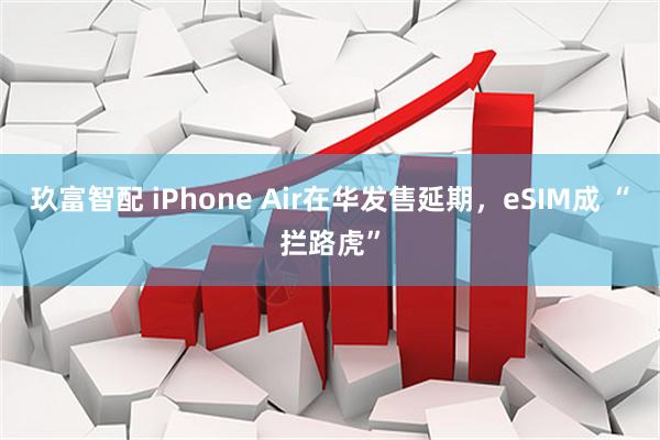玖富智配 iPhone Air在华发售延期，eSIM成 “拦路虎”