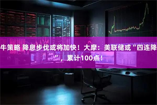 牛策略 降息步伐或将加快！大摩：美联储或“四连降”，累计100点！