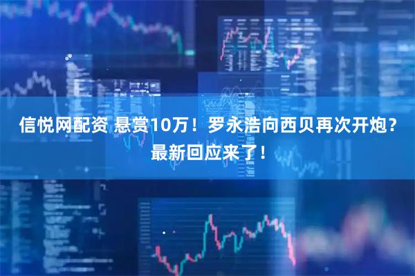 信悦网配资 悬赏10万！罗永浩向西贝再次开炮？最新回应来了！