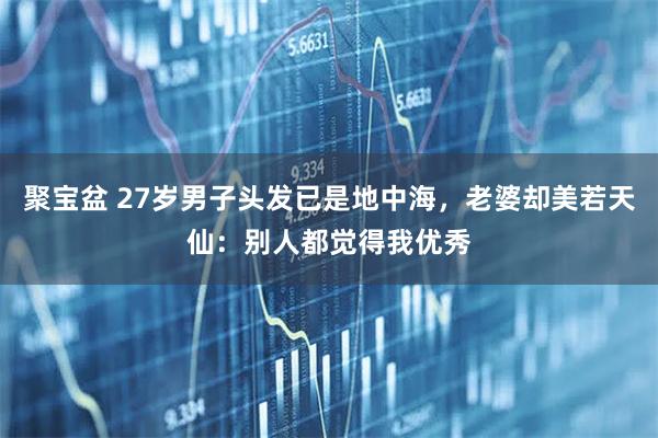 聚宝盆 27岁男子头发已是地中海，老婆却美若天仙：别人都觉得我优秀