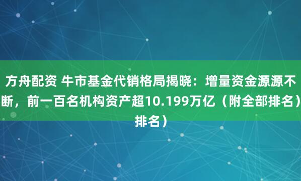 方舟配资 牛市基金代销格局揭晓：增量资金源源不断，前一百名机构资产超10.199万亿（附全部排名）