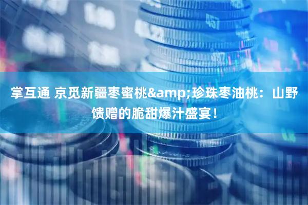 掌互通 京觅新疆枣蜜桃&珍珠枣油桃：山野馈赠的脆甜爆汁盛宴！