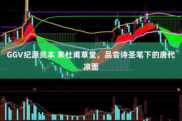 GGV纪源资本 来杜甫草堂，品尝诗圣笔下的唐代凉面