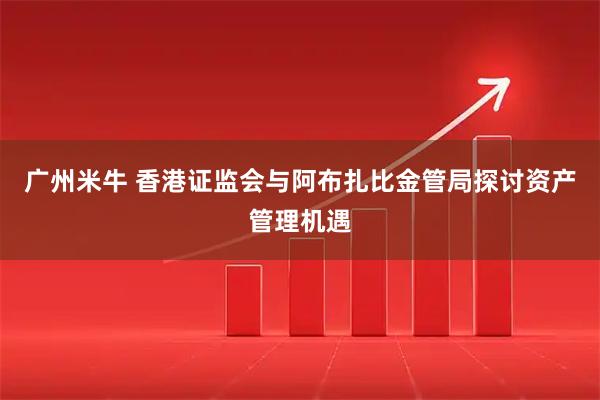 广州米牛 香港证监会与阿布扎比金管局探讨资产管理机遇