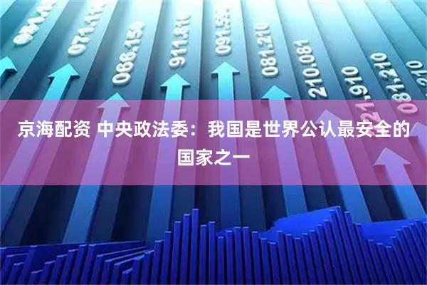 京海配资 中央政法委：我国是世界公认最安全的国家之一