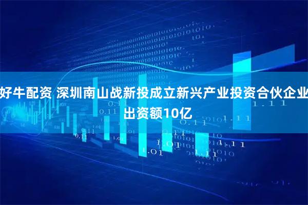 好牛配资 深圳南山战新投成立新兴产业投资合伙企业  出资额10亿