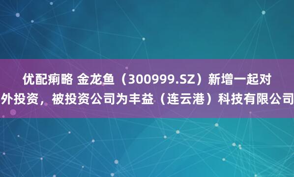 优配痢略 金龙鱼（300999.SZ）新增一起对外投资，被投资公司为丰益（连云港）科技有限公司