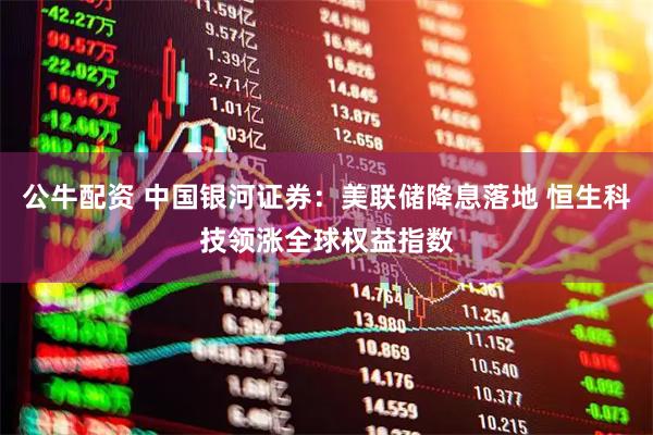 公牛配资 中国银河证券：美联储降息落地 恒生科技领涨全球权益指数