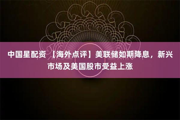 中国星配资 【海外点评】美联储如期降息，新兴市场及美国股市受益上涨