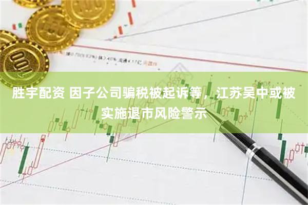 胜宇配资 因子公司骗税被起诉等，江苏吴中或被实施退市风险警示