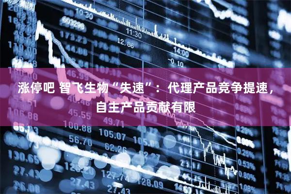 涨停吧 智飞生物“失速”：代理产品竞争提速，自主产品贡献有限