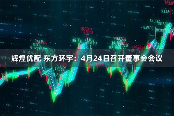 辉煌优配 东方环宇：4月24日召开董事会会议