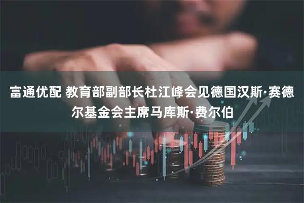 富通优配 教育部副部长杜江峰会见德国汉斯·赛德尔基金会主席马库斯·费尔伯