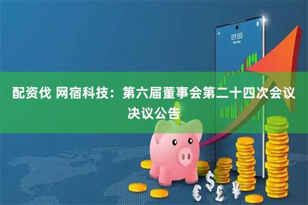 配资伐 网宿科技：第六届董事会第二十四次会议决议公告