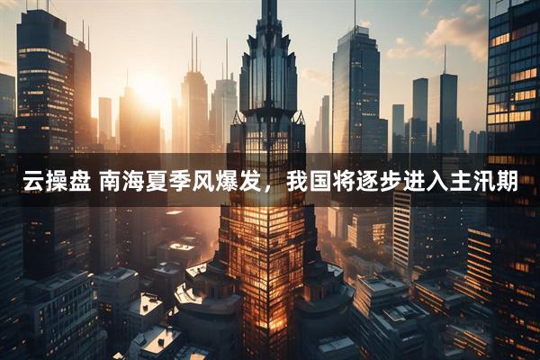 云操盘 南海夏季风爆发，我国将逐步进入主汛期