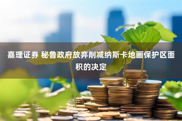嘉理证券 秘鲁政府放弃削减纳斯卡地画保护区面积的决定