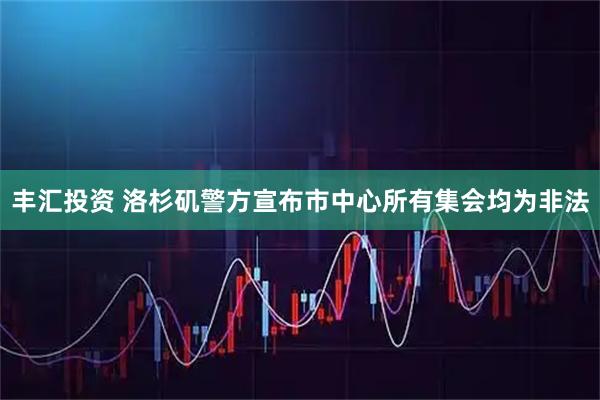 丰汇投资 洛杉矶警方宣布市中心所有集会均为非法