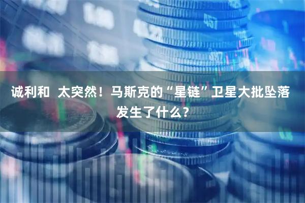 诚利和  太突然！马斯克的“星链”卫星大批坠落 发生了什么？