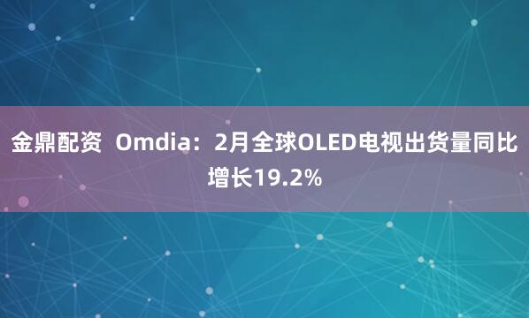 金鼎配资  Omdia：2月全球OLED电视出货量同比增长19.2%
