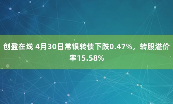 创盈在线 4月30日常银转债下跌0.47%，转股溢价率15.58%