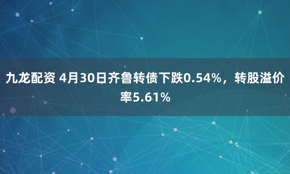 九龙配资 4月30日齐鲁转债下跌0.54%，转股溢价率5.61%