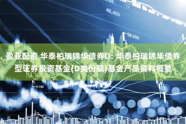 盈亚配资 华泰柏瑞锦华债券D: 华泰柏瑞锦华债券型证券投资基金(D类份额)基金产品资料概要