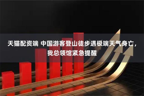 天猫配资端 中国游客登山徒步遇极端天气身亡，我总领馆紧急提醒