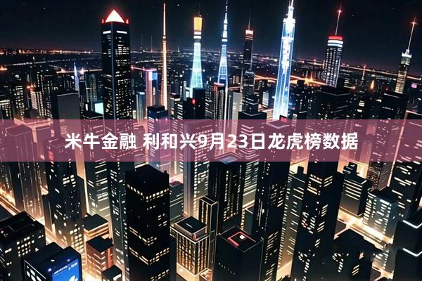 米牛金融 利和兴9月23日龙虎榜数据