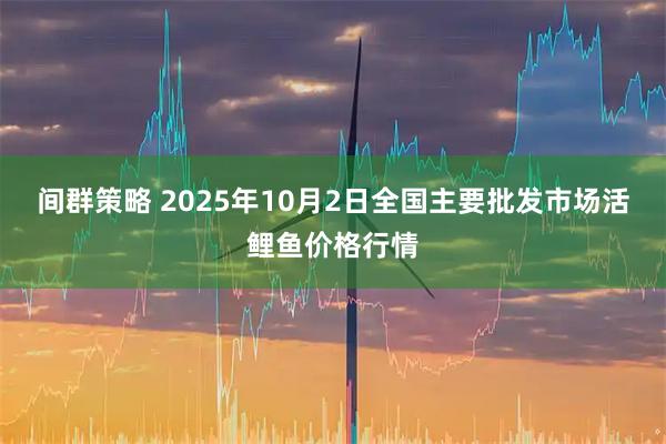 间群策略 2025年10月2日全国主要批发市场活鲤鱼价格行情