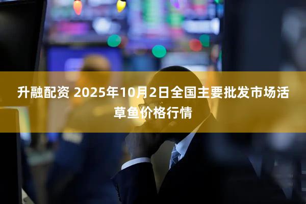 升融配资 2025年10月2日全国主要批发市场活草鱼价格行情