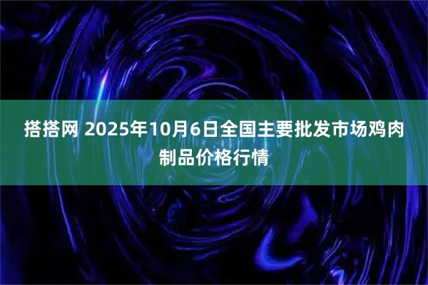 搭搭网 2025年10月6日全国主要批发市场鸡肉制品价格行情