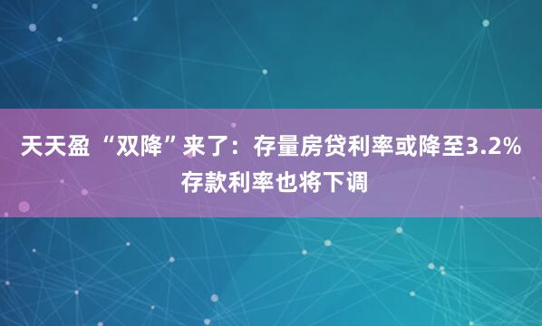 天天盈 “双降”来了:存量房贷利率或降至3.2% 存款利率也将下调