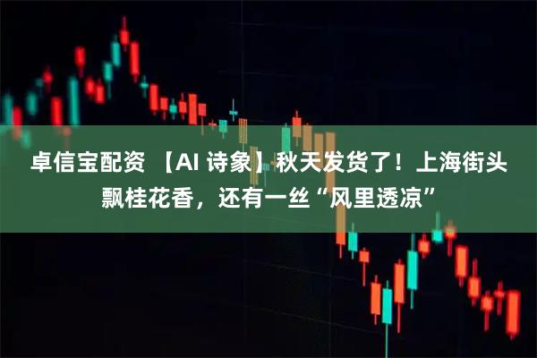 卓信宝配资 【AI 诗象】秋天发货了！上海街头飘桂花香，还有一丝“风里透凉”
