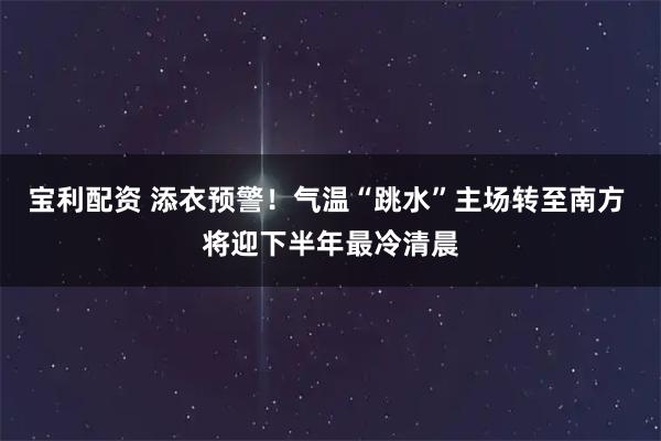 宝利配资 添衣预警!气温“跳水”主场转至南方 将迎下半年最冷清晨