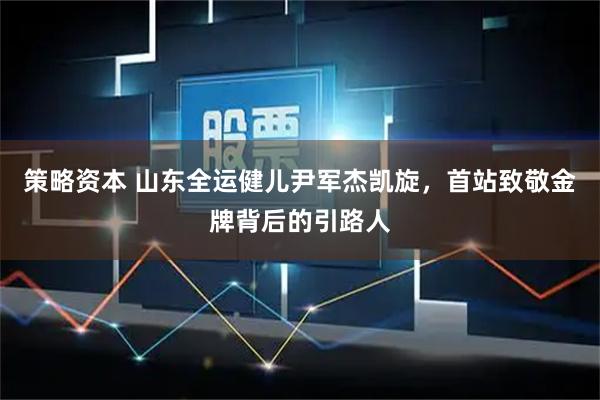 策略资本 山东全运健儿尹军杰凯旋,首站致敬金牌背后的引路人