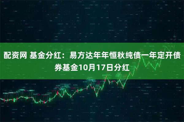 配资网 基金分红：易方达年年恒秋纯债一年定开债券基金10月17日分红