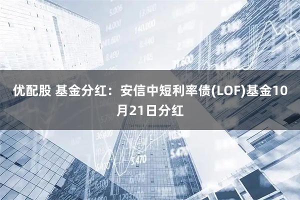 优配股 基金分红：安信中短利率债(LOF)基金10月21日分红
