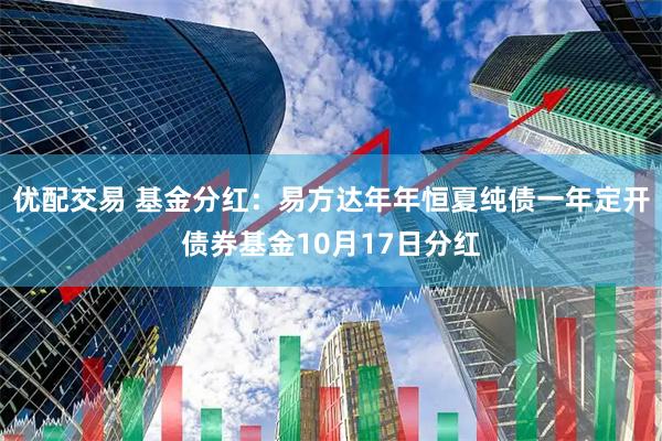 优配交易 基金分红：易方达年年恒夏纯债一年定开债券基金10月17日分红