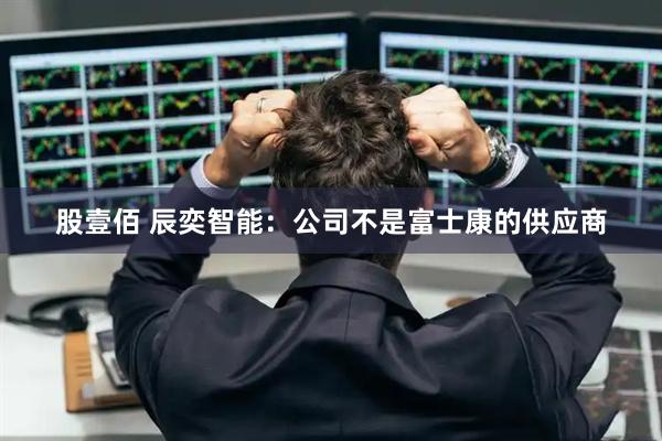 股壹佰 辰奕智能：公司不是富士康的供应商