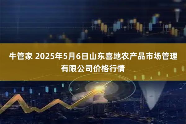 牛管家 2025年5月6日山东喜地农产品市场管理有限公司价格行情
