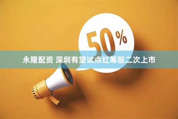 永隆配资 深圳有望试点红筹股二次上市