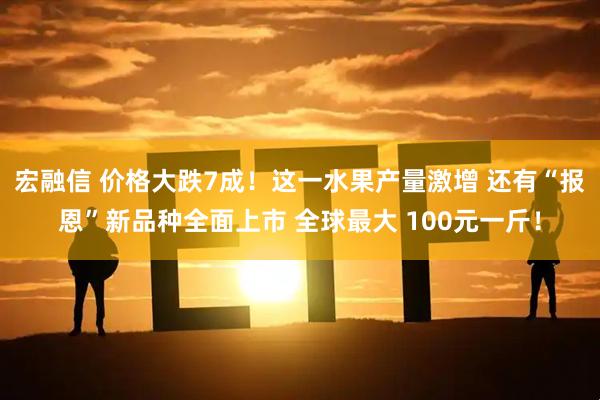 宏融信 价格大跌7成！这一水果产量激增 还有“报恩”新品种全面上市 全球最大 100元一斤！