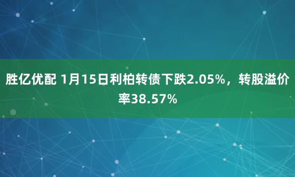 胜亿优配 1月15日利柏转债下跌2.05%，转股溢价率38.57%
