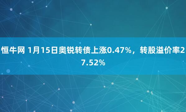 恒牛网 1月15日奥锐转债上涨0.47%，转股溢价率27.52%