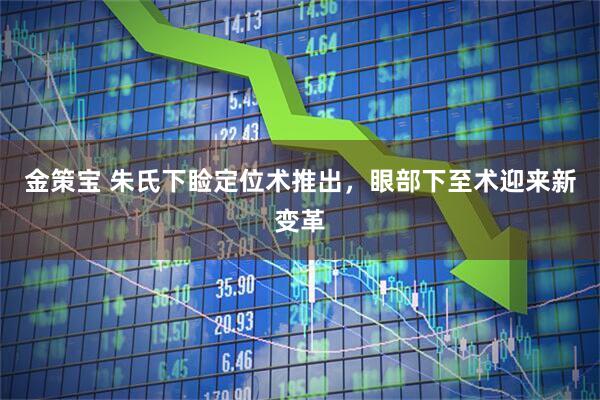 金策宝 朱氏下睑定位术推出，眼部下至术迎来新变革