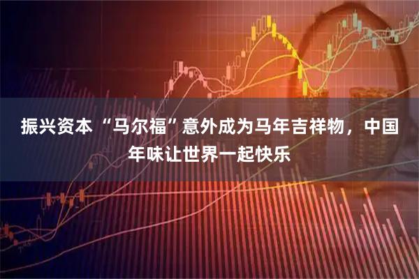 振兴资本 “马尔福”意外成为马年吉祥物，中国年味让世界一起快乐