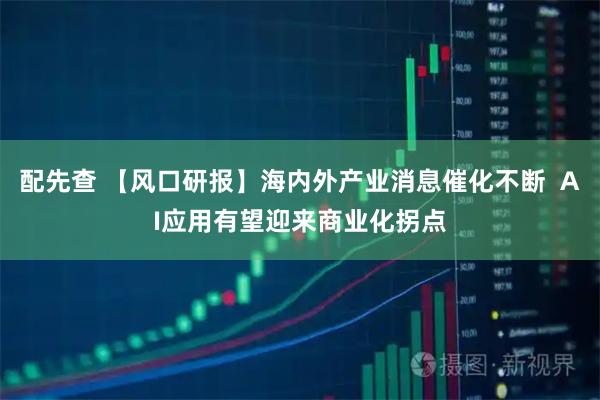 配先查 【风口研报】海内外产业消息催化不断  AI应用有望迎来商业化拐点