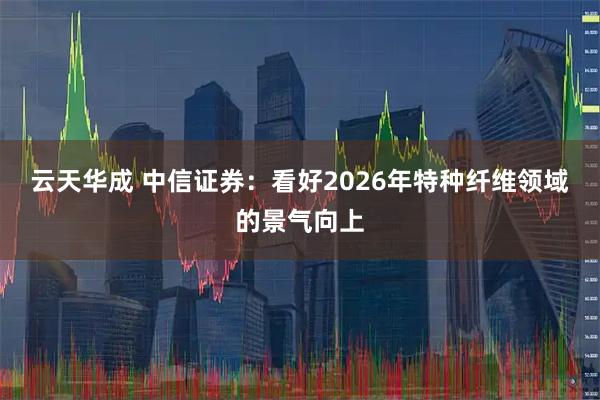 云天华成 中信证券：看好2026年特种纤维领域的景气向上