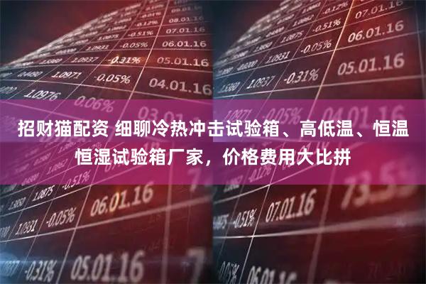 招财猫配资 细聊冷热冲击试验箱、高低温、恒温恒湿试验箱厂家,价格费用大比拼